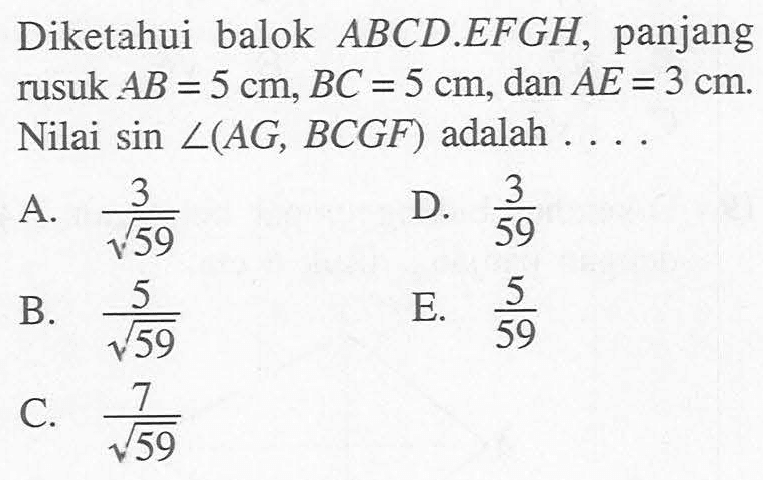 Diketahui balok ABCD.EFGH, panjang rusuk AB=5 cm, BC=5 cm, dan AE=3 cm Nilai sin <(AG, BCGF) adalah . . . .