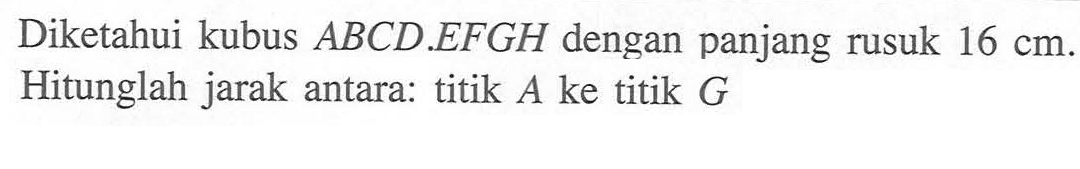 Diketahui kubus ABCD EFGH dengan panjang rusuk 16 cm. Hitunglah jarak antara: titik A ke titik G