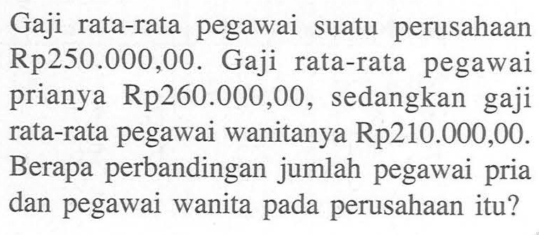 Gaji rata-rata pegawai suatu perusahaan Rp250.000,00. Gaji rata-rata pegawai prianya Rp260.000,00, sedangkan gaji rata-rata pegawai wanitanya Rp210.000,00. Berapa perbandingan jumlah pegawai pria dan pegawai wanita pada perusahaan itu?