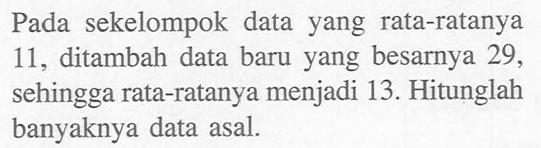Pada sekelompok data yang rata-ratanya 11, ditambah data baru yang besarnya 29, sehingga rata-ratanya menjadi 13. Hitunglah banyaknya data asal.