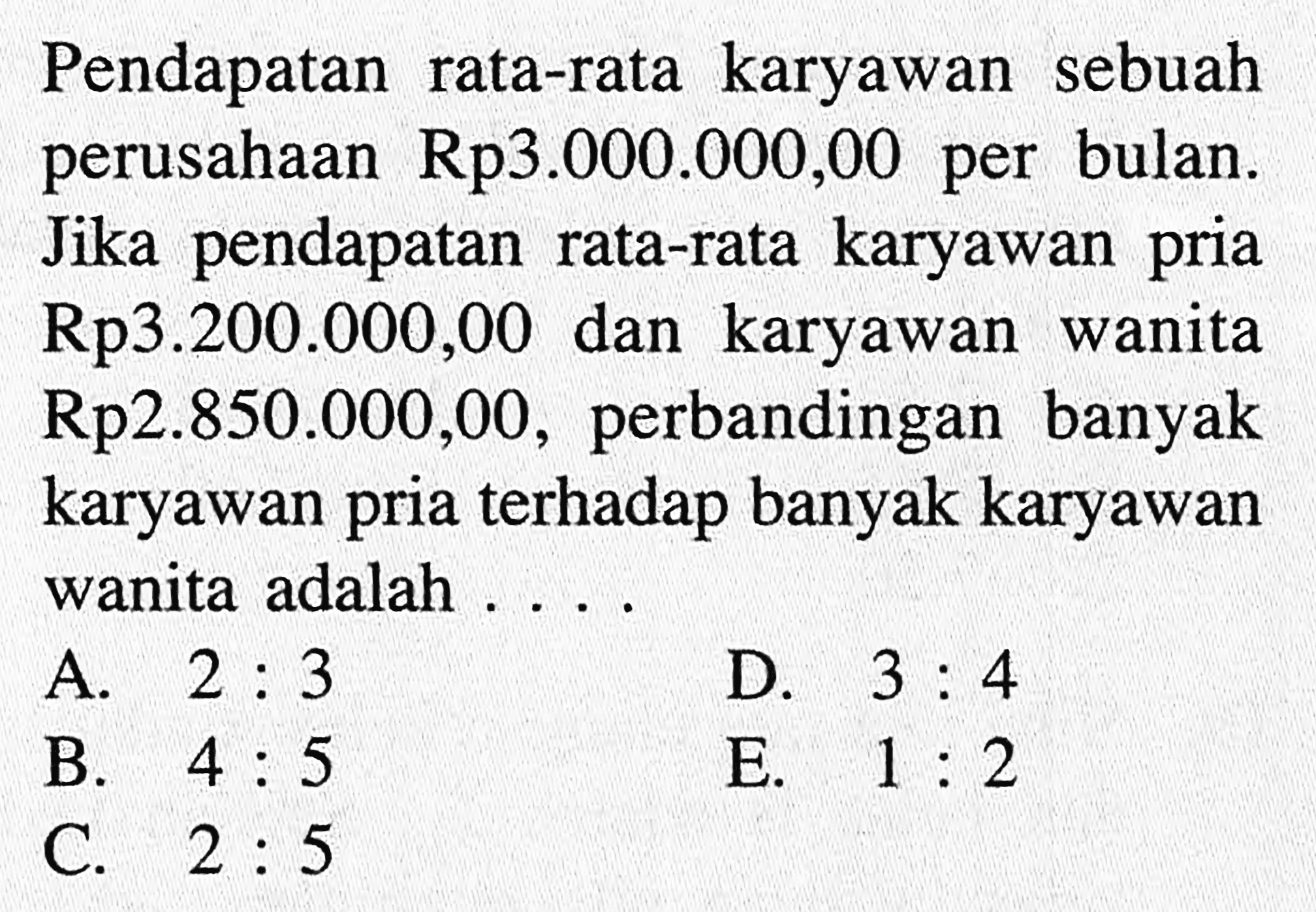Pendapatan karyawan sebuah rata-rata perusahaan Rp3.000.000,00 per bulan. Jika pendapatan rata-rata karyawan pria Rp3.200.000,00 dan karyawan wanita Rp2.850.000,00, perbandingan banyak karyawan pria terhadap karyawan wanit adalah ....