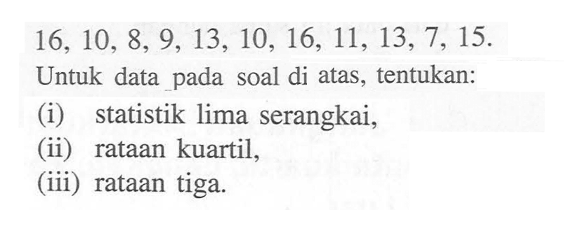 16, 10, 8, 9, 13, 10, 16, 11, 13, 7, 15. Untuk data pada soal di atas, tentukan: (i) statistik lima serangkai, (ii) rataan kuartil, (iii) rataan tiga.