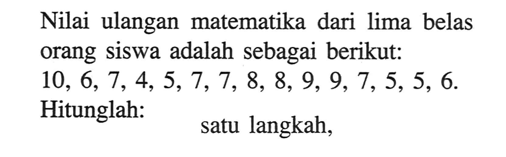 Nilai ulangan matematika dari lima belas orang siswa adalah sebagai berikut: 10, 6, 7, 4, 5, 7, 7, 8, 8, 9, 9, 7, 5, 5, 6. Hitunglah: satu langkah,