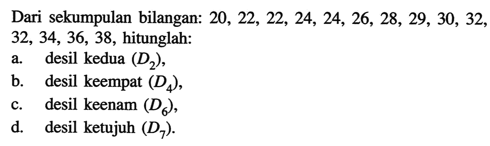 Dari sekumpulan bilangan: 20, 22, 22, 24, 24, 26, 28, 29, 30, 32, 32, 34, 36, 38, hitunglah: a. desil kedua (D2), b. desil keempat (D4), c. desil keenam (D6) d. desil ketujuh (D7).