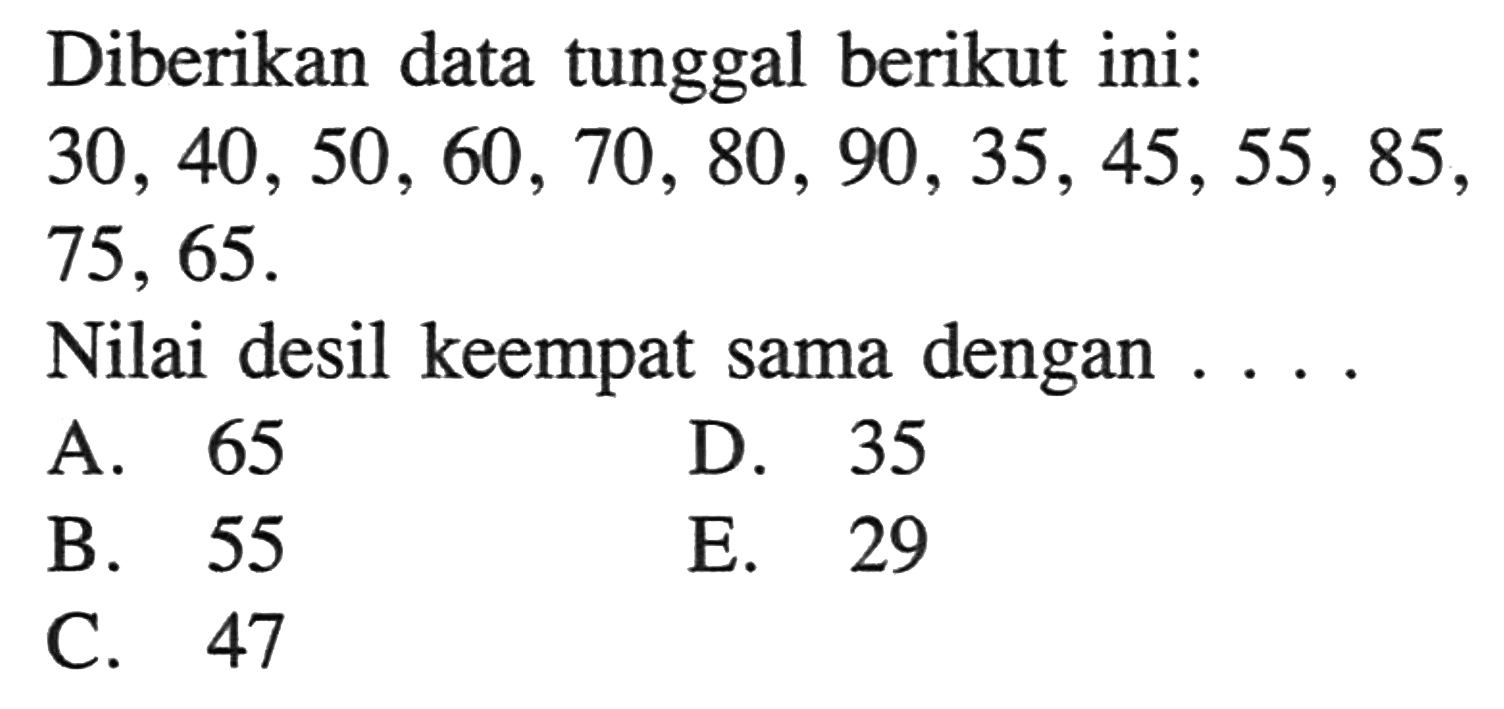 Diberikan data tunggal berikut ini: 30,40,50,60,70,80,90,35,45,55,85,75,65. Nilai desil keempat sama dengan....