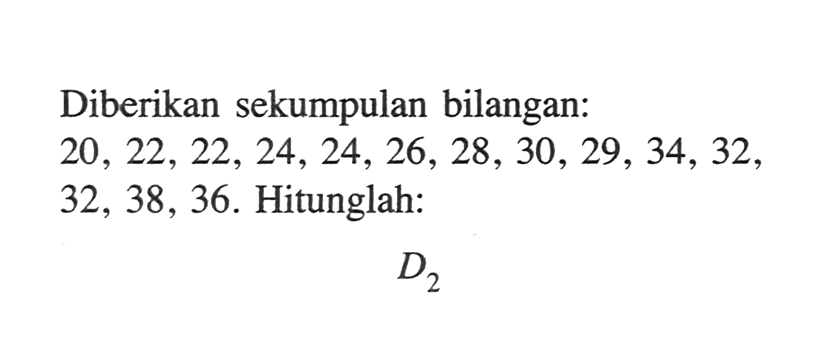 Diberikan sekumpulan bilangan: 20, 22,22,24,24, 26, 28, 30, 29, 34, 32 , 9 32, 38, 36. Hitunglah: D2