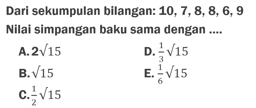 Dari sekumpulan bilangan: 10, 7, 8, 8, 6, 9 Nilai simpangan baku sama dengan