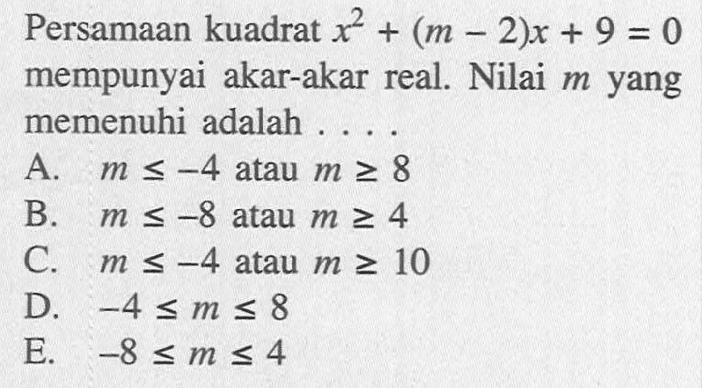Persamaan kuadrat x^2 + (m - 2)x + 9 = 0 mempunyai akar-akar real. Nilai m yang memenuhi adalah... A. m <= -4 atau m >= 8 B. m <= -8 atau m >= 4 C. m <= -4 atau m >= 10 D. -4 <= m <= 8 E. -8 <= m <= 4