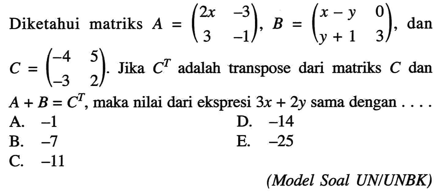 Diketahui matriks A = (2x -3 3 -1), B = (x-y 0 y+1 3), dan C = (-4 5 -3 2). Jika C^T adalah transpose dari matriks C dan A+B=C^T, maka nilai dari ekspresi 3x+2y sama dengan.... (Model Soal UN/UNBK)