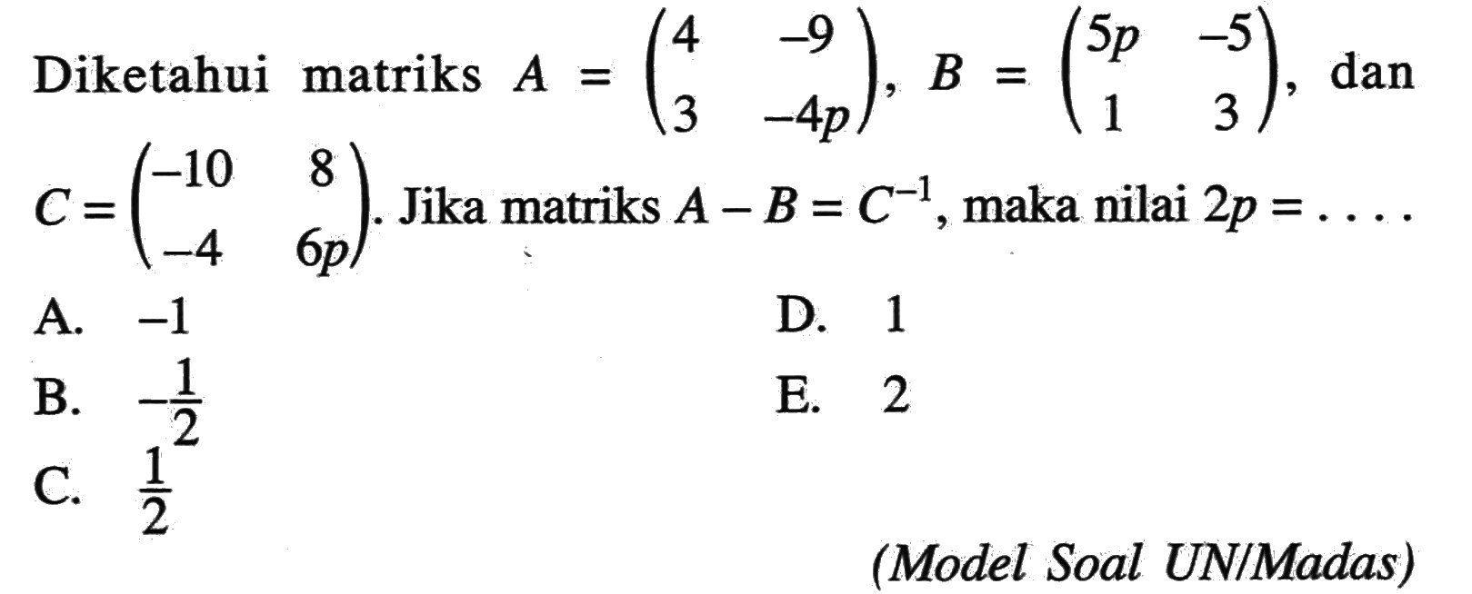 Diketahui matriks A=(4 -9 3 -4p), B=(5p -5 1 3), dan C=(-10 8 -4 6p). Jika matriks A-B=C^(-1), maka nilai 2p=....