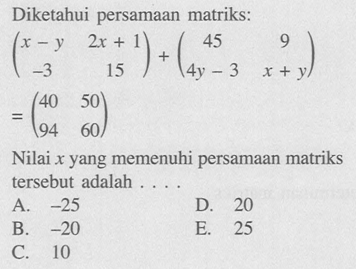 Diketahui persamaan matriks: (x-y 2x+1 -3 15)+(45 9 4y-3 x+y)=(40 50 94 60) Nilai x yang memenuhi persamaan matriks tersebut adalah . . . .