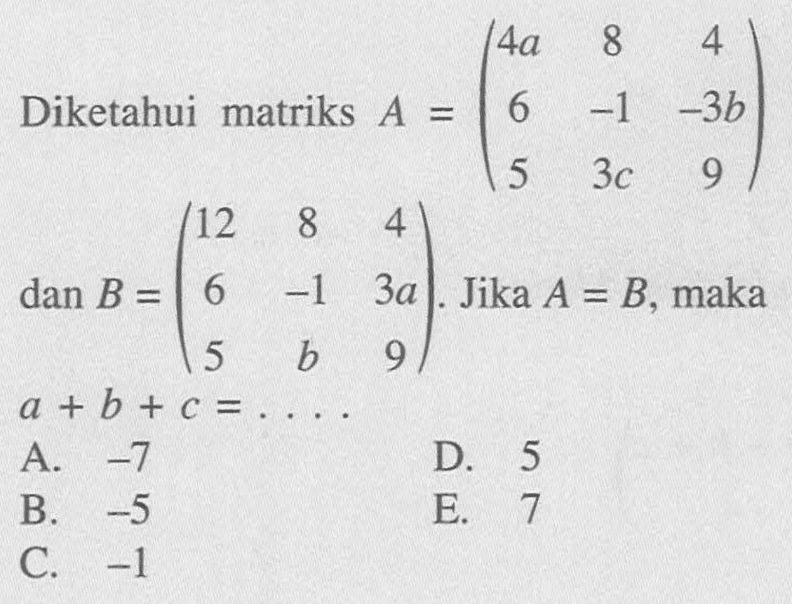 Diketahui matriks A = (4a 8 1 6 -1 -3b 5 3c 9) dan B = (12 8 4 6 -1 3a 5 b 9). Jika A=B, maka a+b+c= .....