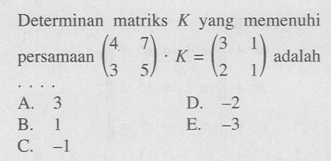 Determinan matriks K yang memenuhi persamaan (4 7 3 5). K=(3 1 2 1) adalah . . . .