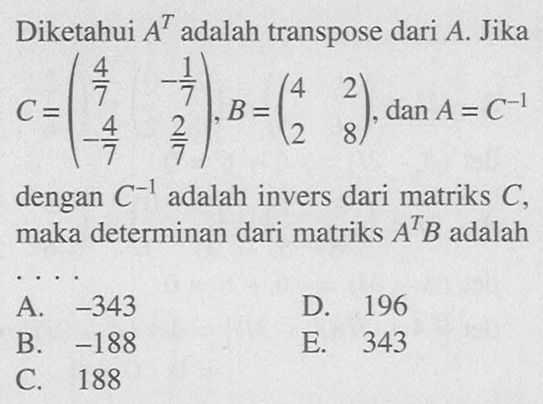 Diketahui A^T adalah transpose dari A. Jika C=(4/7 -1/7 -4/7 2/7), B=(4 2 2 8), dan A=C^-1 dengan C^-1 adalah invers dari matriks C, maka determinan dari matriks A^T B adalah ....