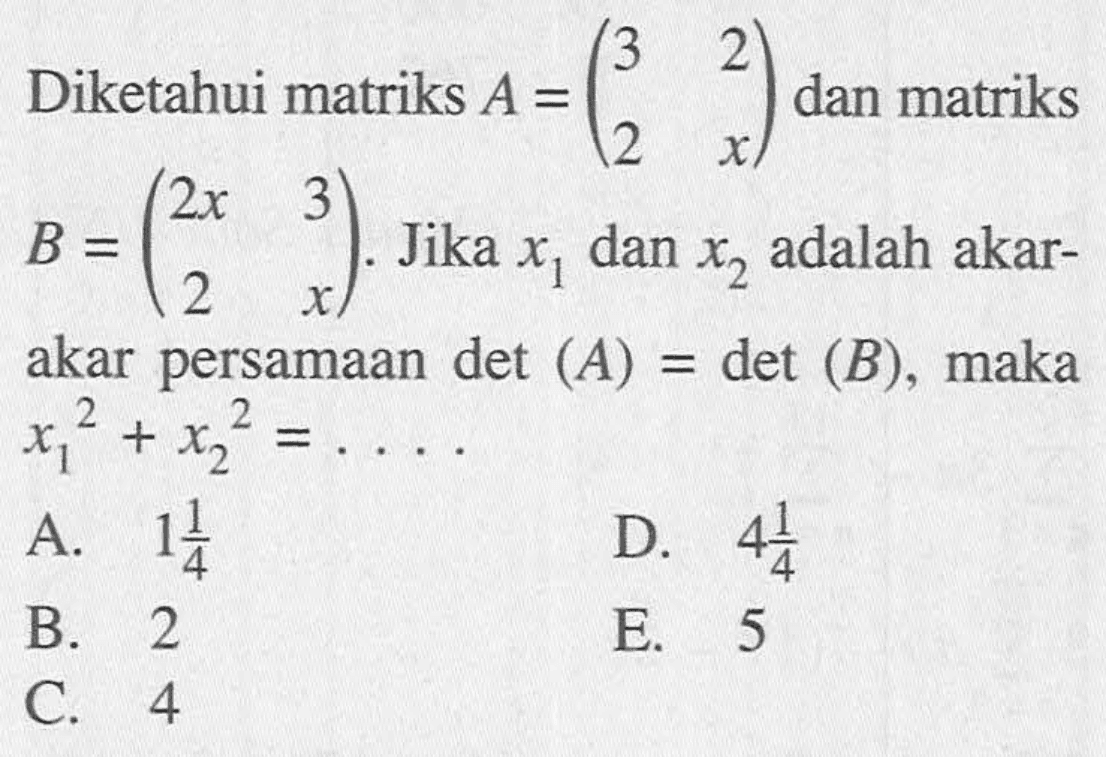 Diketahui matriks A = (3 2 2 x) dan matriks B = (2x 3 2 x). Jika x1 dan x2 adalah akar-akar persamaan det (A) = det (B), maka x1^2+x2^2 = ....