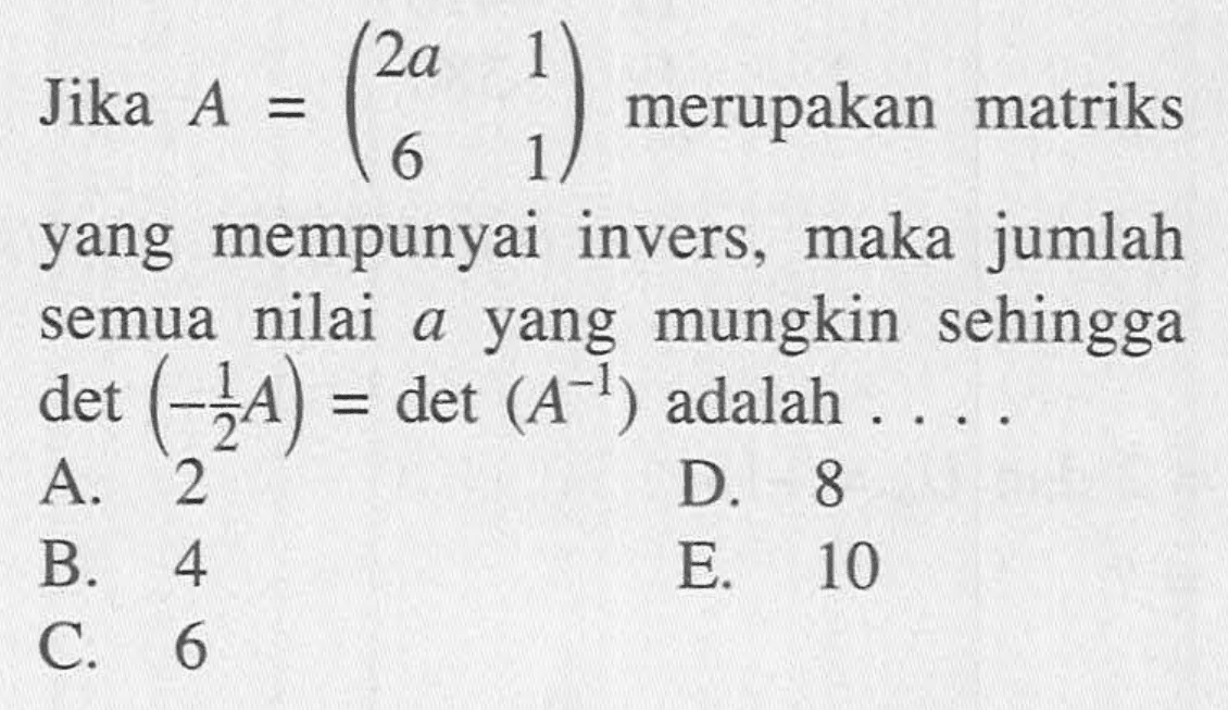 Jika A=(2a 1 6 1) merupakan matriks yang mempunyai invers, maka jumlah semua nilai a yang mungkin sehingga det(-1/2 A)=det(A^-1) adalah ....