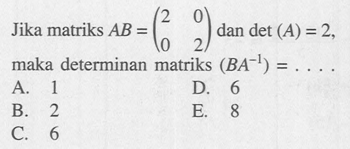 Jika matriks AB=(2 0 0 2) dan det (A)=2 maka determinan matriks (BA^-1)=....