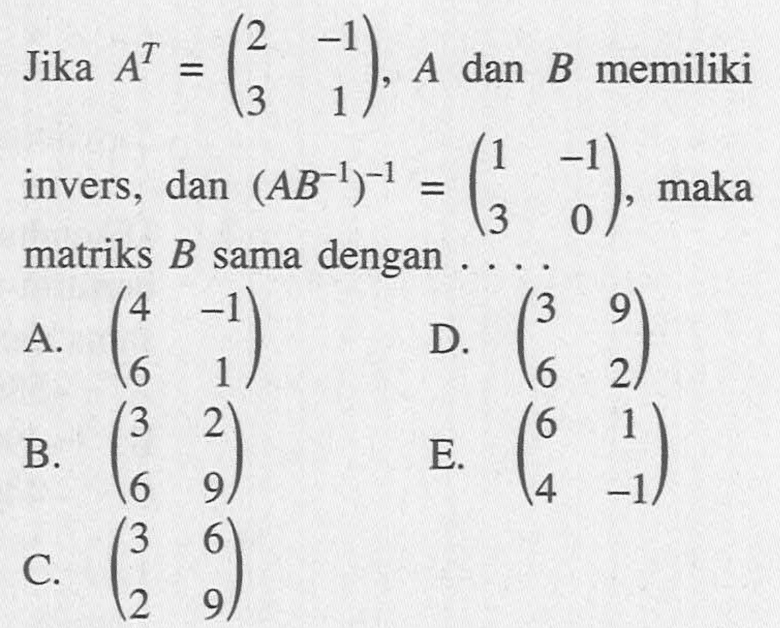 Jika A^T=(2 -1 3 1), A dan B memiliki invers, dan (AB^-1)^-1=(1 -1 3 0), maka matriks B sama dengan ...