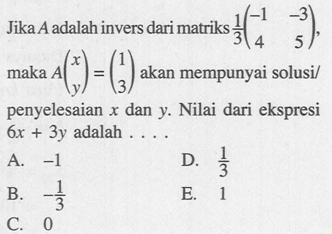 Jika A adalah invers dari matriks 1/3 (-1 -3 4 5), maka A(x y) = (1 3) akan mempunyai solusi/penyelesaian x dan y. Nilai dari ekspresi 6x+3y adalah....