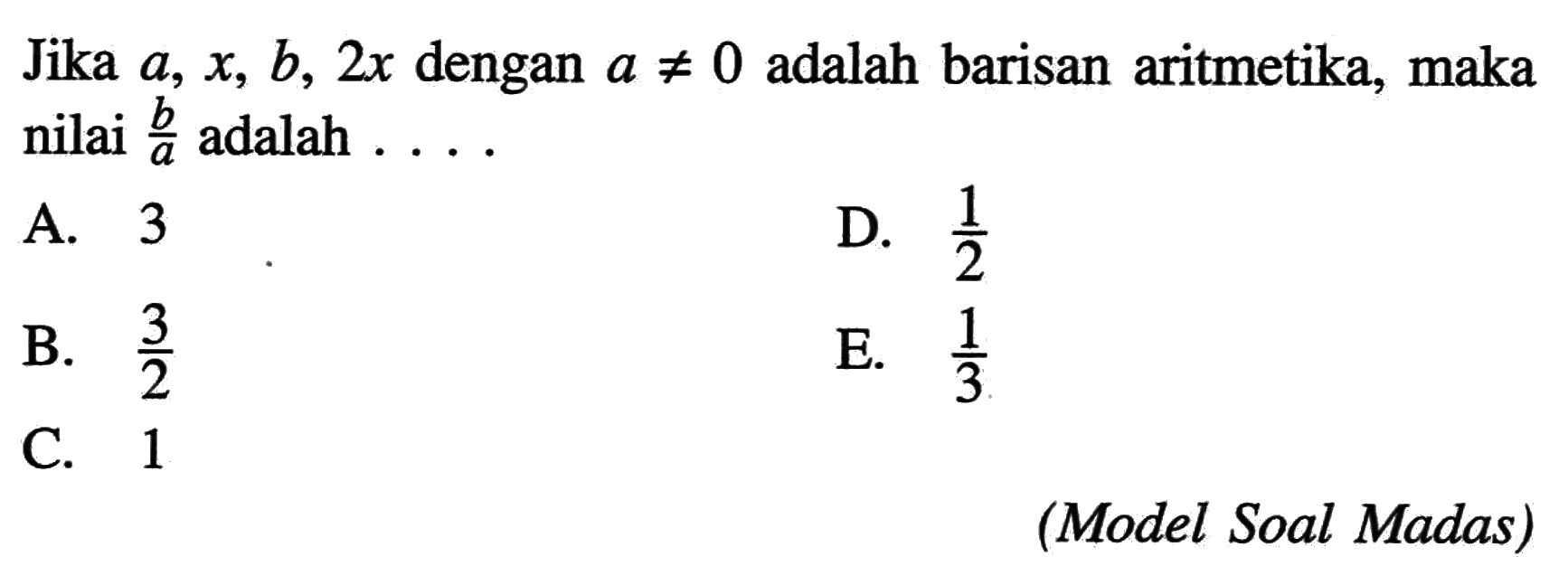 Jika  a, x, b, 2x dengan a=/=0 adalah barisan aritmetika, maka nilai b/a adalah ... (Model Soal Madas) 