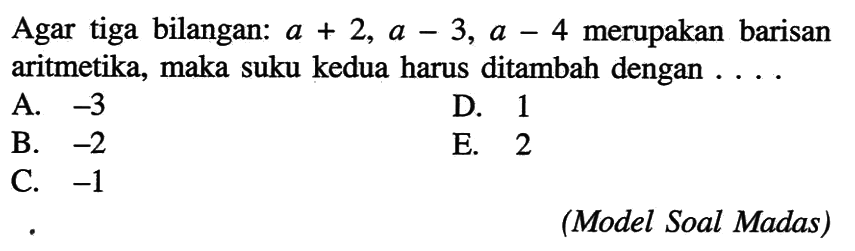 Agar tiga bilangan: a+2, a-3, a-4  merupakan barisan aritmetika, maka suku kedua harus ditambah dengan ....(Model Soal Madas)