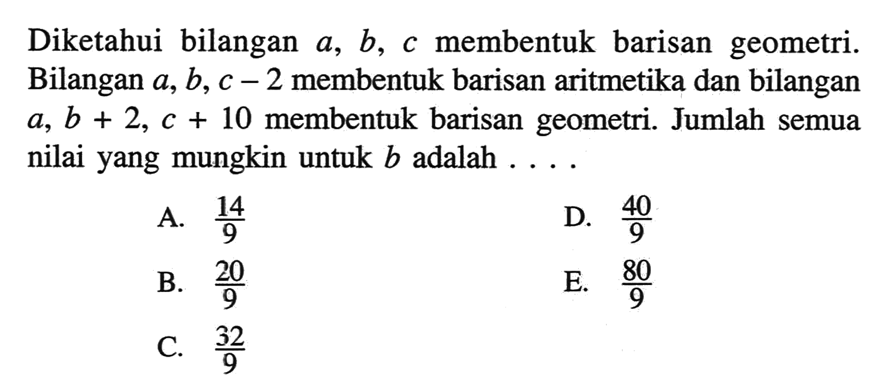 Diketahui bilangan a, b, c membentuk barisan geometri. Bilangan a, b, c-2 membentuk barisan aritmetika dan bilangan a, b+2, c+10 membentuk barisan geometri. Jumlah semua nilai yang mungkin untuk b adalah ....