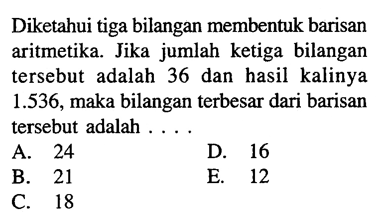 Diketahui tiga bilangan membentuk barisan aritmetika. Jika jumlah ketiga bilangan tersebut adalah 36 dan hasil kalinya 1.536, maka bilangan terbesar dari barisan tersebut adalah ....