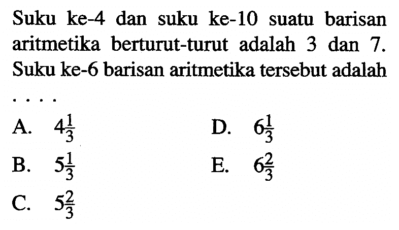 Suku ke-4 dan suku ke-10 suatu barisan aritmetika berturut-turut adalah 3 dan 7. Suku ke-6 barisan aritmetika tersebut adalah 