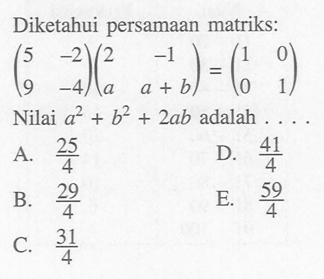 Diketahui persamaan matriks: (5 -2 9 -4)(2 -1 a a+b)=(1 0 0 1) Nilai a^2+b^2+2ab adalah ...