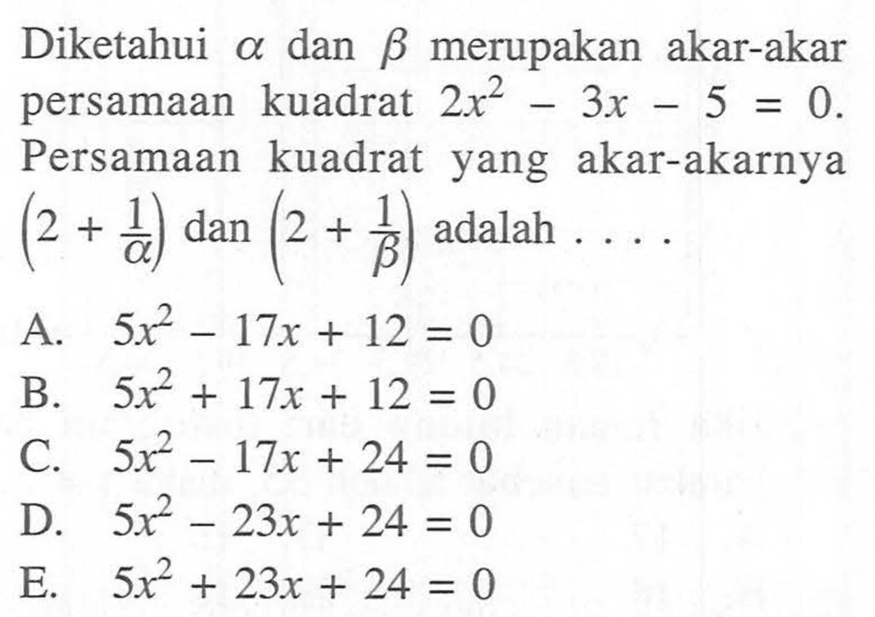 Diketahui alpha dan beta merupakan akar-akar persamaan kuadrat 2x^2 - 3x - 5 = 0. Persamaan kuadrat yang akar-akarnya (2 + 1/a) dan (2 + 1/b) adalah ...