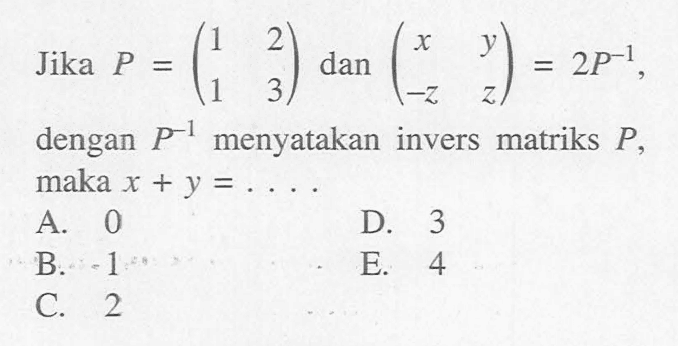 Jika P=(1 2 1 3) dan (x y -z z)=2P^-1, dengan P^-1 menyatakan invers matriks P, maka x+y= .....