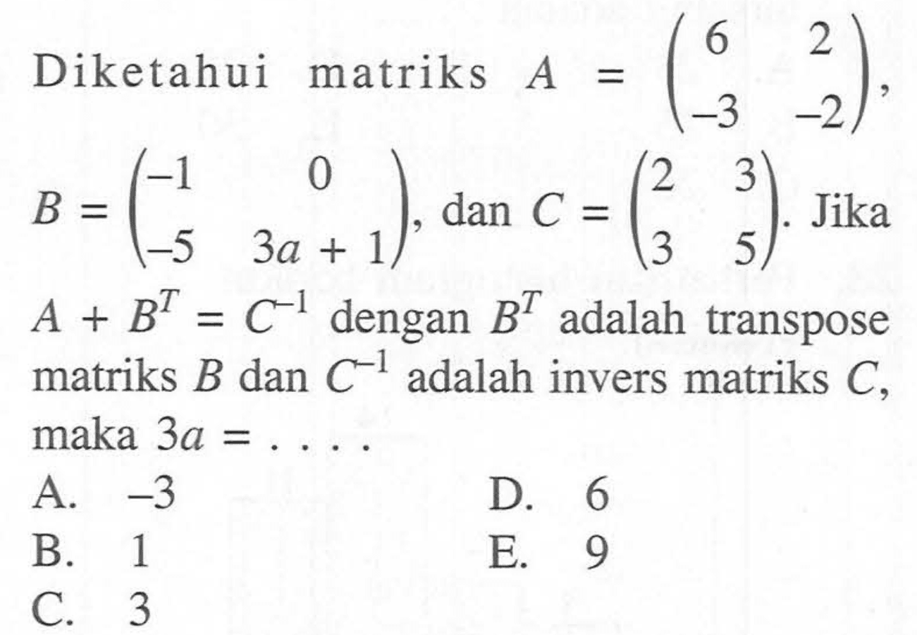 Diketahui matriks A=(6 2 -3 -2), B=(-1 0 -5 3a+1), dan C=(2 3 3 5). Jika 5 A+B^T=C^(-1) dengan B^T adalah transpose matriks B dan C^(-1) adalah invers matriks C, maka 3a=....