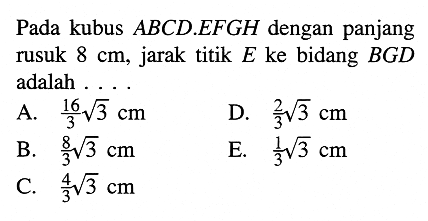 Pada kubus ABCD.EFGH dengan panjang rusuk 8 cm, jarak titik E ke bidang BGD adalah ....