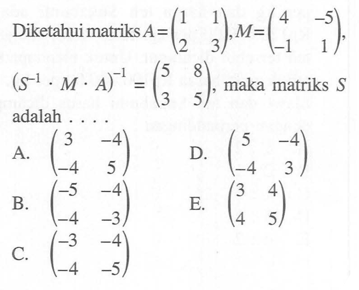 Diketahui matriks A=(1 1 2 3),M=(4 -5 -1 1),(S^-1.M.A)^-1=(5 8 3 5), maka matriks S adalah .....