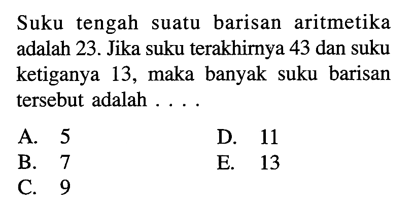 Suku tengah suatu barisan aritmetika adalah 23. Jika suku terakhirnya 43 dan suku ketiganya 13, maka banyak suku barisan tersebut adalah ...