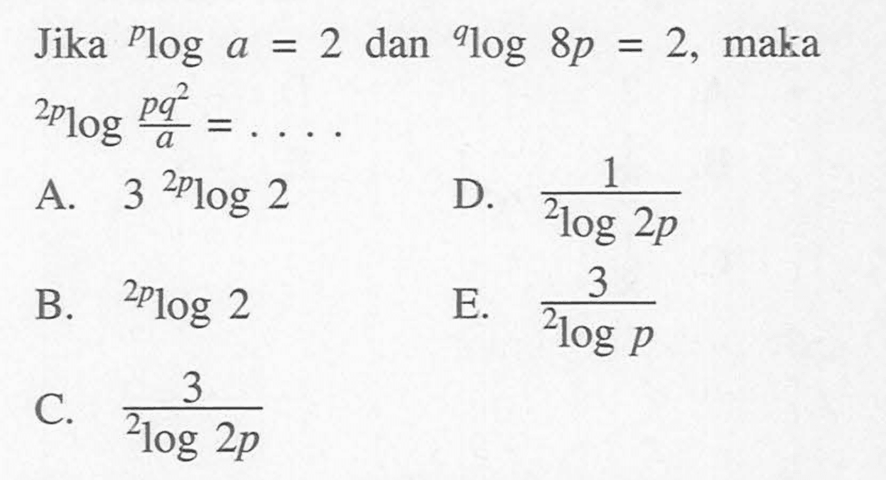 Jika ploga = 2 dan qlog(8p) = 2, maka (2p)log(pq^2/a) = ....