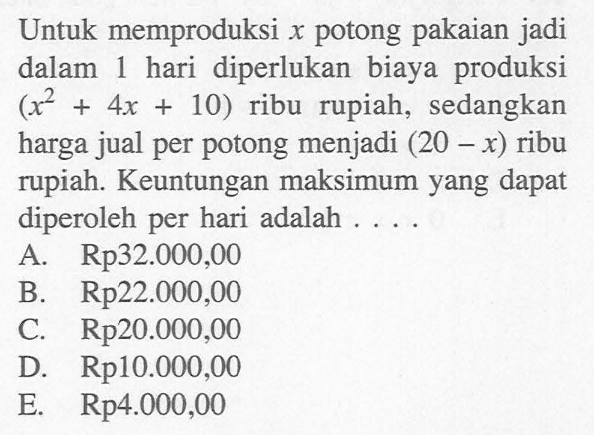 Untuk memproduksi x potong pakaian jadi dalam 1 hari diperlukan biaya produksi (x^2+4x+10) ribu rupiah, sedangkan harga jual per potong menjadi (20-x) ribu rupiah. Keuntungan maksimum yang dapat diperoleh per hari adalah....