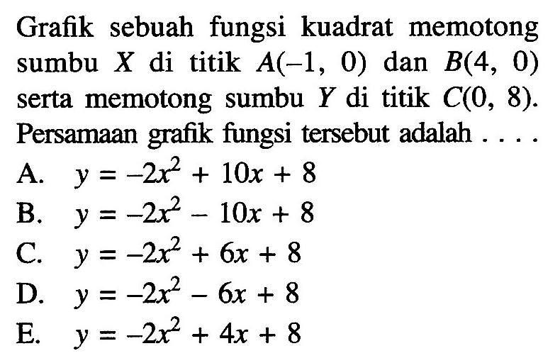 Grafik sebuah fungsi kuadrat memotong sumbu  X  di titik  A(-1,0)  dan  B(4,0)  serta memotong sumbu  Y  di titik  C(0,8) . Persamaan grafik fungsi tersebut adalah ....