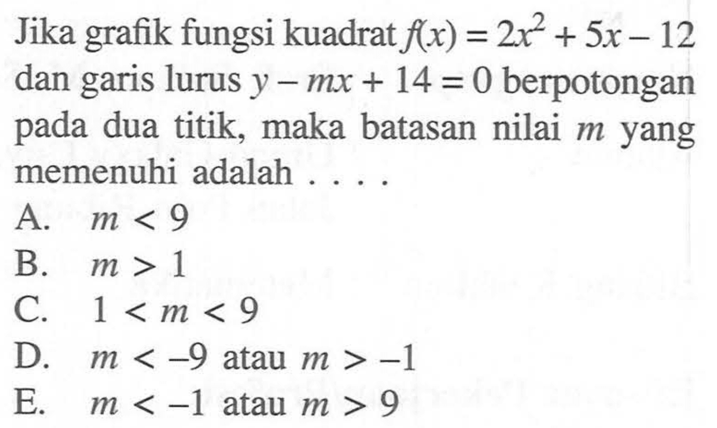 Jika grafik fungsi kuadrat f(x) = 2x^2 + 5x - 12 dan garis lurus y - mx + 14 = 0 berpotongan pada dua titik, maka batas nilai m yang memenuhi adalah . . .