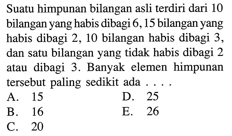 Suatu himpunan bilangan asli terdiri dari 10 bilangan yang habis dibagi 6,15 bilangan yang habis dibagi 2,10 bilangan habis dibagi 3 , dan satu bilangan yang tidak habis dibagi 2 atau dibagi 3. Banyak elemen himpunan tersebut paling sedikit ada ....