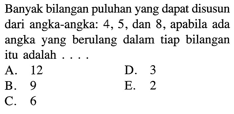 Banyak bilangan puluhan yang dapat disusun dari angka-angka: 4,5 , dan 8, apabila ada angka yang berulang dalam tiap bilangan itu adalah ....