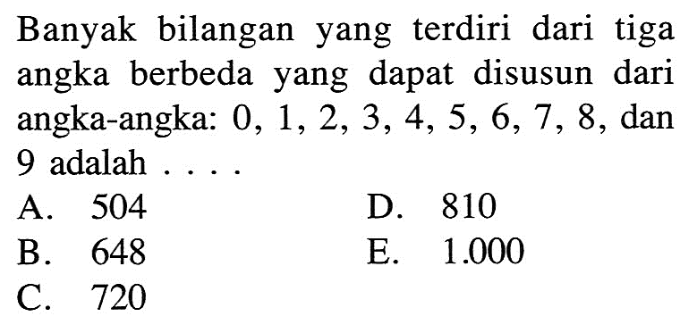 Banyak bilangan yang  terdiri dari tiga angka berbeda yang dapat disusun dari angka-angka:  0,1,2,3,4,5,6,7,8 , dan 9 adalah ...