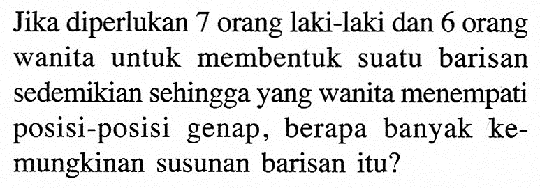 Jika diperlukan 7 orang laki-laki dan 6 orang wanita untuk membentuk suatu barisan sedemikian sehingga yang wanita menempati posisi-posisi genap, berapa banyak kemungkinan susunan barisan itu?