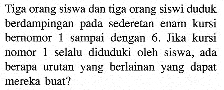 Tiga orang siswa dan tiga orang siswi duduk berdampingan pada sederetan enam kursi bernomor 1 sampai dengan 6. Jika kursi nomor 1 selalu diduduki oleh siswa, ada berapa urutan yang berlainan yang dapat mereka buat?