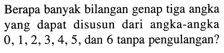 Berapa banyak bilangan genap tiga angka yang dapat disusun dari angka-angka 0,1,2,3,4,5, dan 6 tanpa pengulangan?