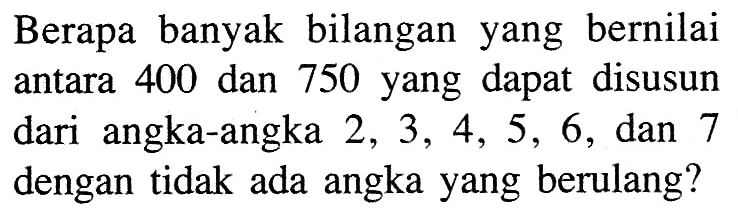 Berapa banyak bilangan yang bernilai antara 400 dan 750 yang dapat disusun dari angka-angka  2,3,4,5,6, dan 7 dengan tidak ada angka yang berulang?