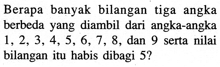 Berapa banyak bilangan tiga angka berbeda yang diambil dari angka-angka  1,2,3,4,5,6,7,8 , dan 9 serta nilai bilangan itu habis dibagi  5 ? 