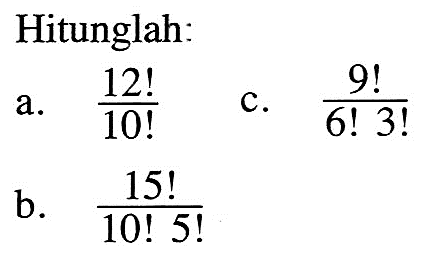 Hitunglah:
a.  12!/10! 
c.  9!/(6!3!) 
b.  15!/(10!5!)