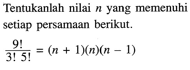 Tentukanlah nilai n yang memenuhi setiap persamaan berikut. 9!/(3!5!)=(n+1)(n)(n-1)