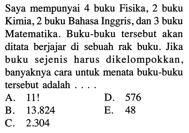 Saya mempunyai 4 buku Fisika, 2 buku Kimia, 2 buku Bahasa Inggris, dan 3 buku Matematika. Buku-buku tersebut akan ditata berjajar di sebuah rak buku. Jika buku sejenis harus dikelompokkan, banyaknya cara untuk menata buku-buku tersebut adalah .... 